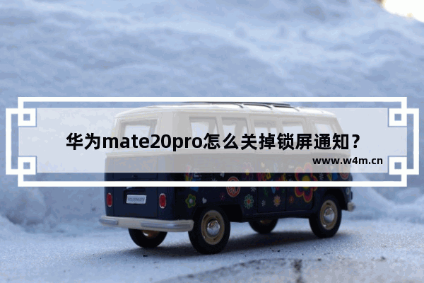 华为mate20pro怎么关掉锁屏通知？关掉锁屏通知的方法介绍