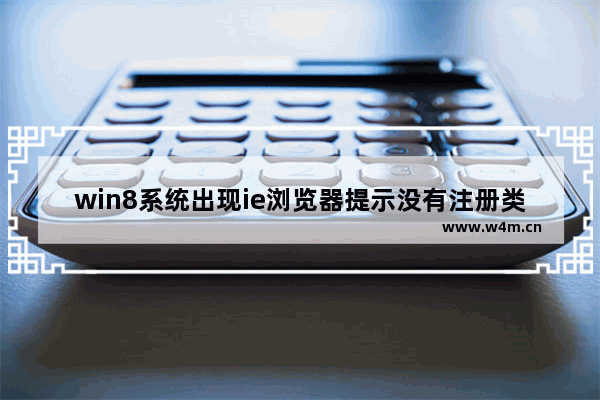 win8系统出现ie浏览器提示没有注册类别怎么解决?具体处理步骤分享