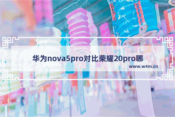 华为nova5pro对比荣耀20pro哪一款比较好?两者各性能区别对比分析