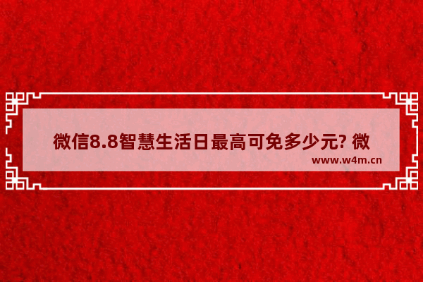 微信8.8智慧生活日最高可免多少元? 微信支付8.8活动规则一览