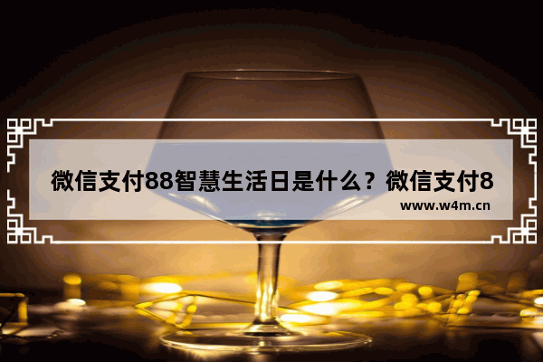 微信支付88智慧生活日是什么？微信支付88智慧生活日活动详情