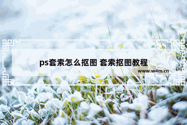 ps套索怎么抠图 套索抠图教程