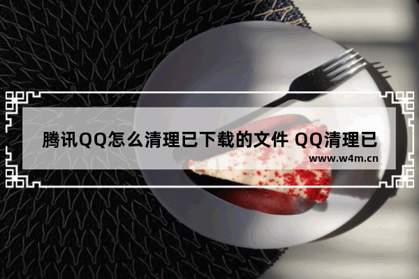 腾讯QQ怎么清理已下载的文件 QQ清理已下载文件的方法介绍