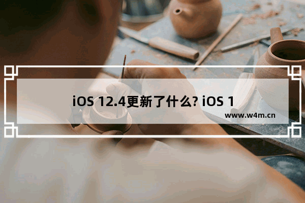 iOS 12.4更新了什么? iOS 12.4更新内容全览