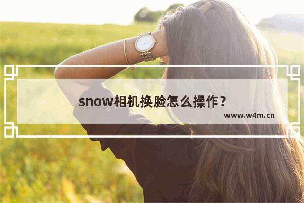 snow相机换脸怎么操作？