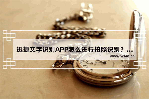 迅捷文字识别APP怎么进行拍照识别？拍照识别的方法说明