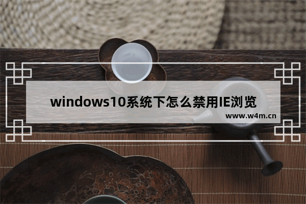 windows10系统下怎么禁用IE浏览器