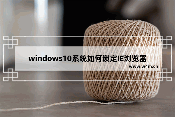 windows10系统如何锁定IE浏览器主页