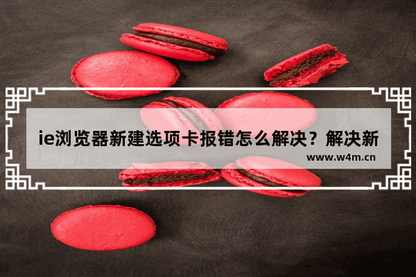 ie浏览器新建选项卡报错怎么解决？解决新建选项卡报错的方法讲解