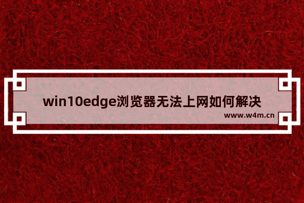 win10edge浏览器无法上网如何解决？解决win10edge浏览器无法上网的方法分享