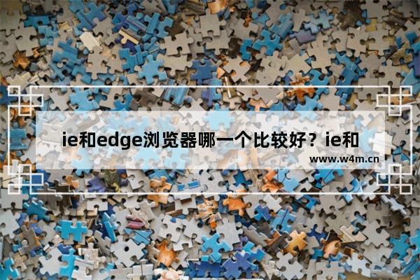 ie和edge浏览器哪一个比较好？ie和edge浏览器版本优势对比分析