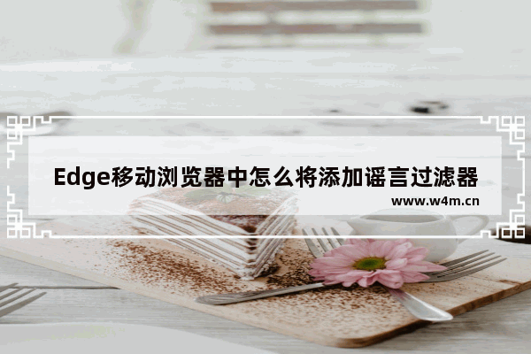 Edge移动浏览器中怎么将添加谣言过滤器？将添加谣言过滤器的步骤一览