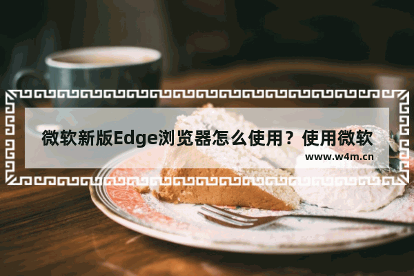 微软新版Edge浏览器怎么使用？使用微软新版Edge浏览器的技巧分享