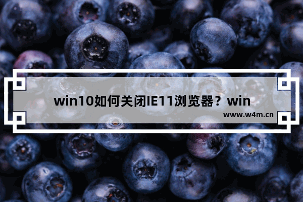 win10如何关闭IE11浏览器？win10关闭IE11浏览器的步骤一览