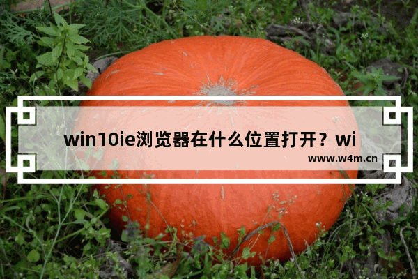 win10ie浏览器在什么位置打开？win10如何把ie放到桌面？