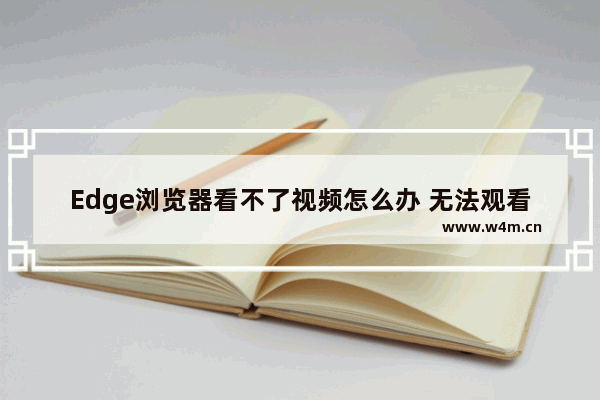 Edge浏览器看不了视频怎么办 无法观看视屏解决方法一览