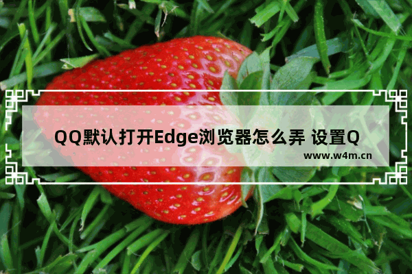 QQ默认打开Edge浏览器怎么弄 设置QQ默认打开Edge浏览器方法一览