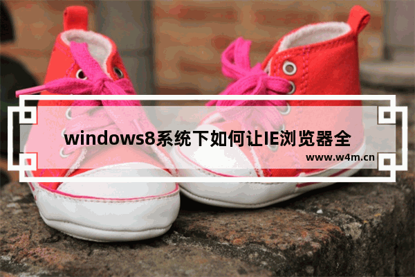 windows8系统下如何让IE浏览器全屏浏览网页？让IE浏览器全屏浏览网页的方法讲解