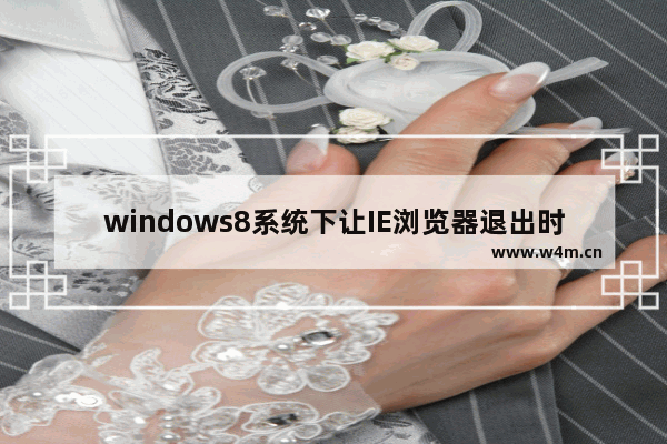 windows8系统下让IE浏览器退出时删除浏览记录怎么设置？设置退出时删除浏览记录的步骤一览