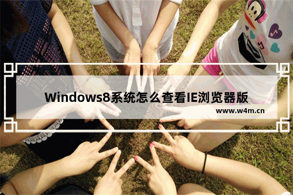 Windows8系统怎么查看IE浏览器版本？查看IE浏览器版本的方法介绍