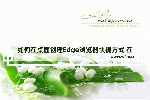 如何在桌面创建Edge浏览器快捷方式 在桌面创建Edge浏览器快捷方式技巧分享