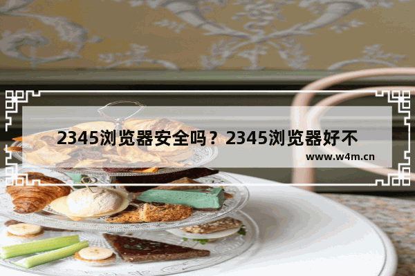 2345浏览器安全吗？2345浏览器好不好？