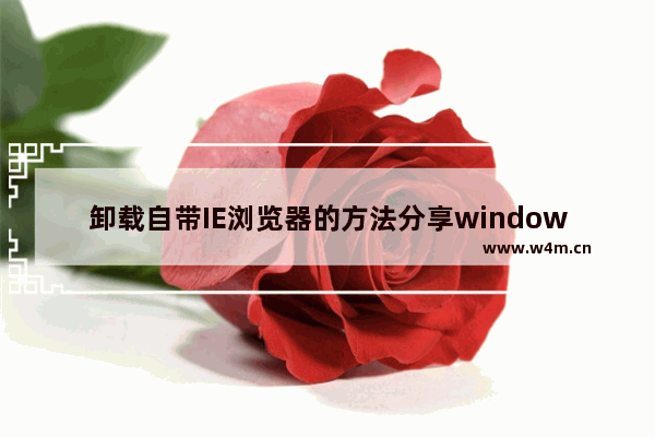 卸载自带IE浏览器的方法分享windows xp系统如何卸载自带IE浏览器？