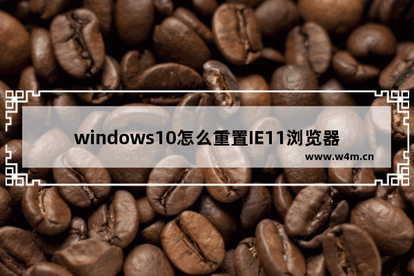 windows10怎么重置IE11浏览器？windows10重置IE11浏览器的技巧分享