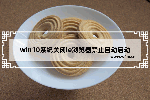 win10系统关闭ie浏览器禁止自动启动怎么设置？win10系统关闭ie浏览器禁止自动启动设置方法介绍