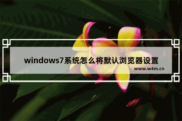 windows7系统怎么将默认浏览器设置为IE浏览器？将默认浏览器设置为IE浏览器方法说明