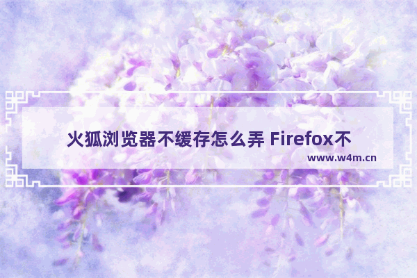 火狐浏览器不缓存怎么弄 Firefox不缓存方法介绍