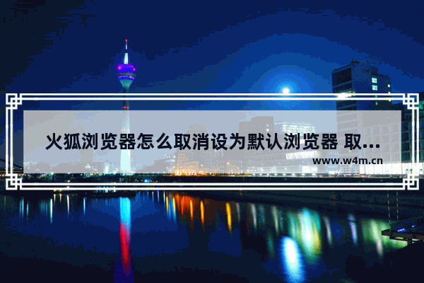 火狐浏览器怎么取消设为默认浏览器 取消设为默认浏览器流程一览