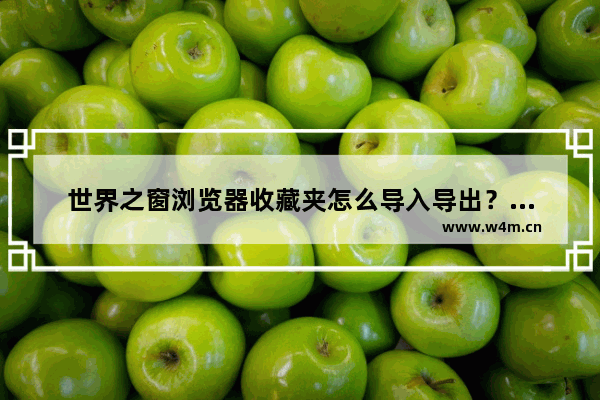 世界之窗浏览器收藏夹怎么导入导出？收藏夹怎么导入导出方法图文分享