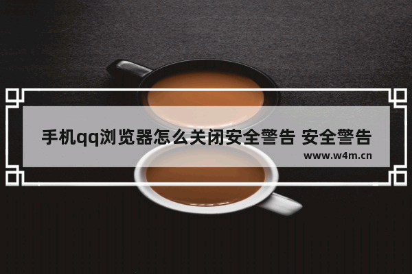 手机qq浏览器怎么关闭安全警告 安全警告关闭方法一览