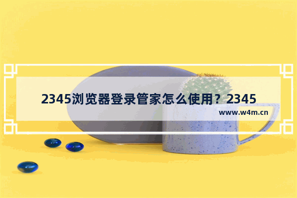 2345浏览器登录管家怎么使用？2345浏览器登录管家使用方法讲解