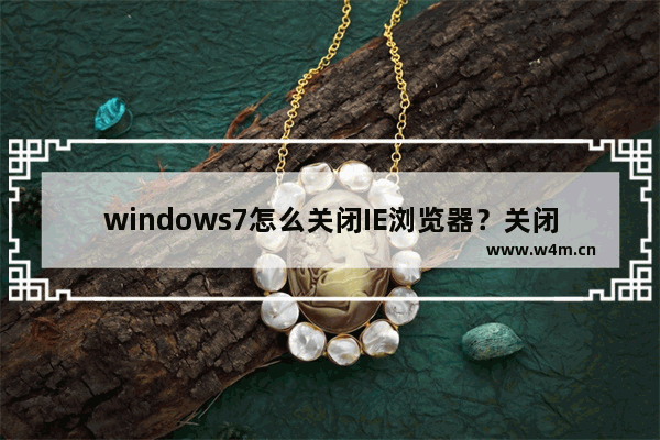 windows7怎么关闭IE浏览器？关闭IE浏览器的方法介绍