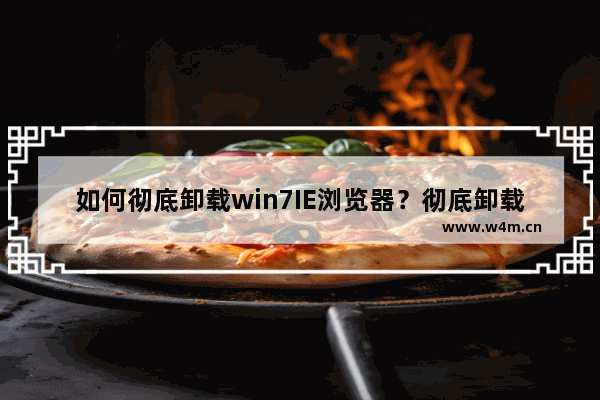 如何彻底卸载win7IE浏览器？彻底卸载win7IE浏览器的方法说明