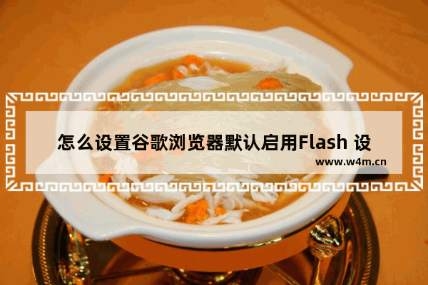 怎么设置谷歌浏览器默认启用Flash 设置谷歌浏览器默认启用Flash方式一览