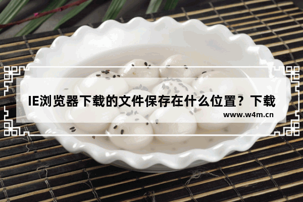 IE浏览器下载的文件保存在什么位置？下载的文件保存的位置分享