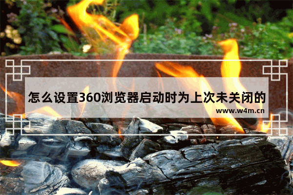 怎么设置360浏览器启动时为上次未关闭的页面 启动时为上次未关闭的页面方式一览