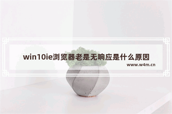 win10ie浏览器老是无响应是什么原因？解决win10ie浏览器老是无响应的方法介绍