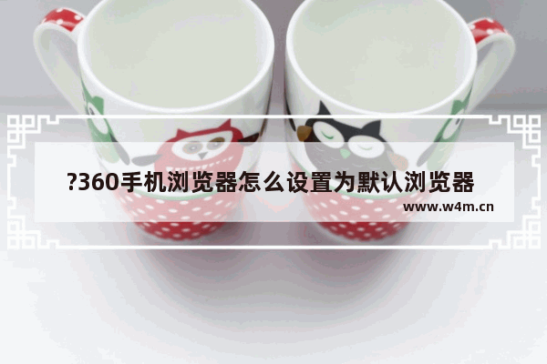 ?360手机浏览器怎么设置为默认浏览器 设置为默认浏览器操作流程