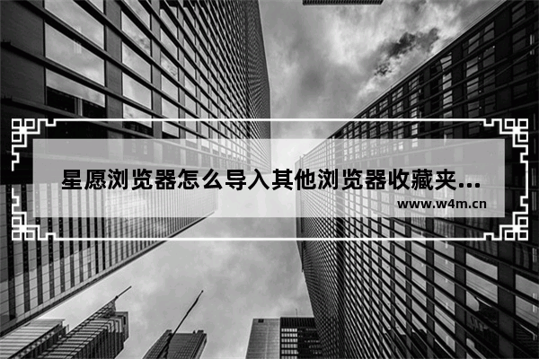 星愿浏览器怎么导入其他浏览器收藏夹书签？导入其他浏览器收藏夹书签的方法介绍