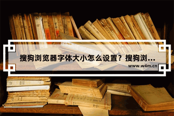 搜狗浏览器字体大小怎么设置？搜狗浏览器字体大小设置方法分享