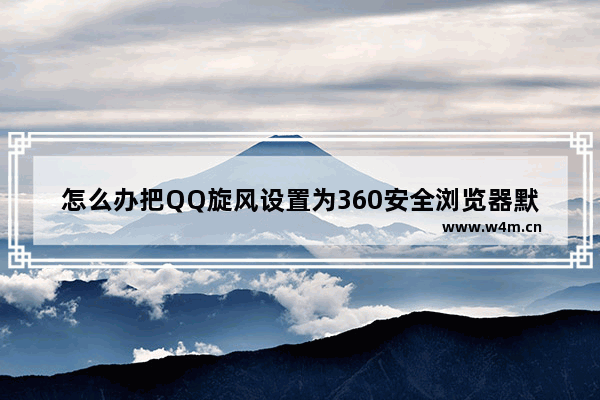 怎么办把QQ旋风设置为360安全浏览器默认下载器 将QQ旋风设置为360安全浏览器默认下载器方式介绍