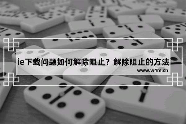 ie下载问题如何解除阻止？解除阻止的方法说明