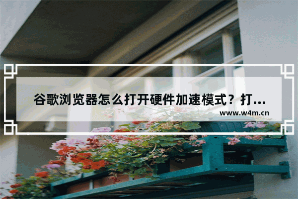 谷歌浏览器怎么打开硬件加速模式？打开硬件加速模式操作流程解析