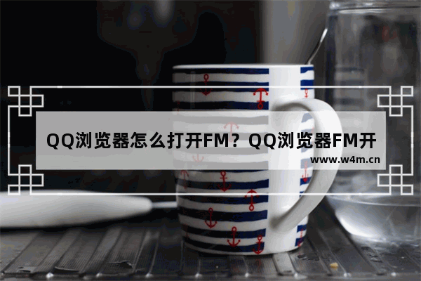 QQ浏览器怎么打开FM？QQ浏览器FM开启方法分享