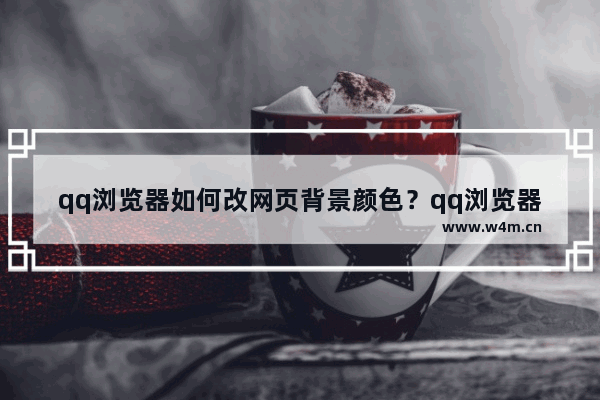 qq浏览器如何改网页背景颜色？qq浏览器更改网页背景颜色方法分享