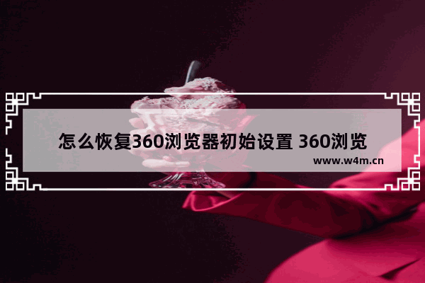 怎么恢复360浏览器初始设置 360浏览器初始设置介绍